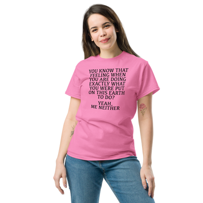 "You know that feeling when you are doing exactly what you were put on this earth to do? Yeah, Me Neither" printed on a azalea unisex classic tee worn by a female