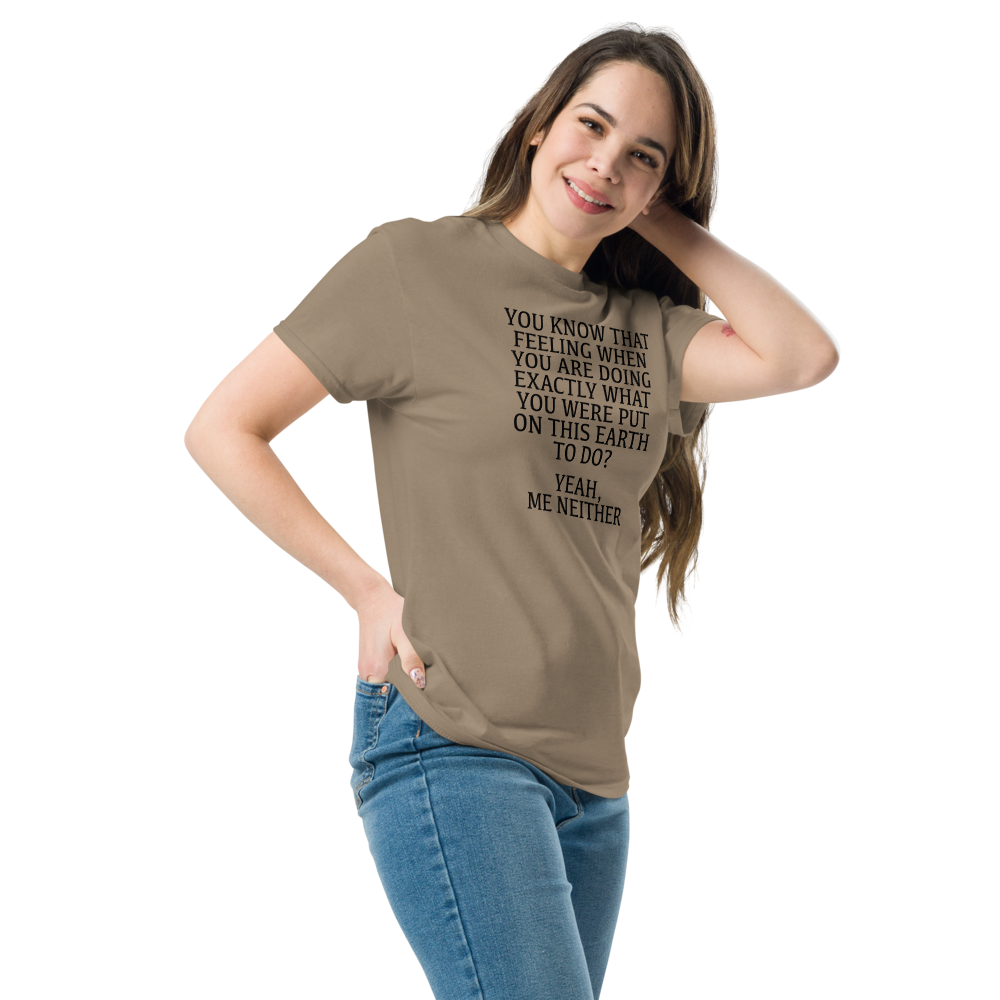 "You know that feeling when you are doing exactly what you were put on this earth to do? Yeah, Me Neither" printed on a brown savana unisex classic tee worn by a female