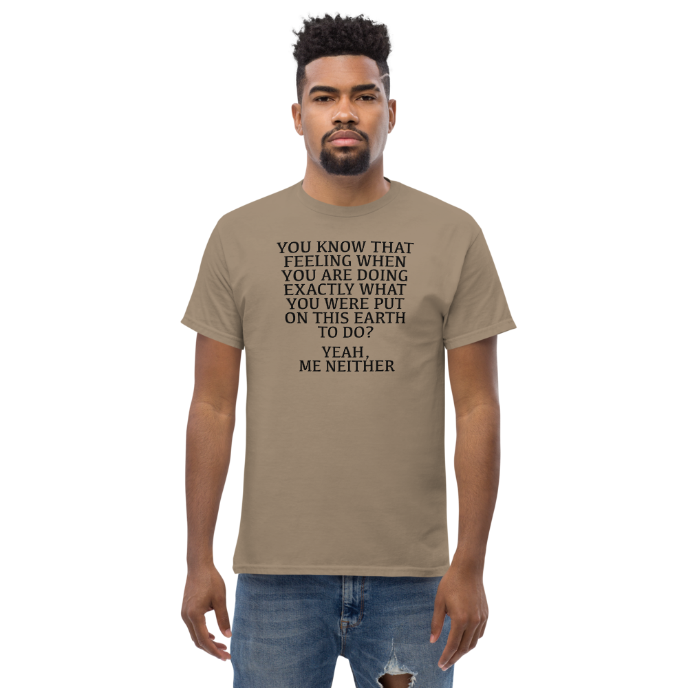 "You know that feeling when you are doing exactly what you were put on this earth to do? Yeah, Me Neither" printed on a brown savana unisex classic tee worn by a male