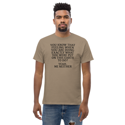 "You know that feeling when you are doing exactly what you were put on this earth to do? Yeah, Me Neither" printed on a brown savana unisex classic tee worn by a male