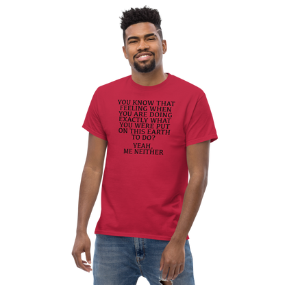 "You know that feeling when you are doing exactly what you were put on this earth to do? Yeah, Me Neither" printed on a cardinal unisex classic tee worn by a male