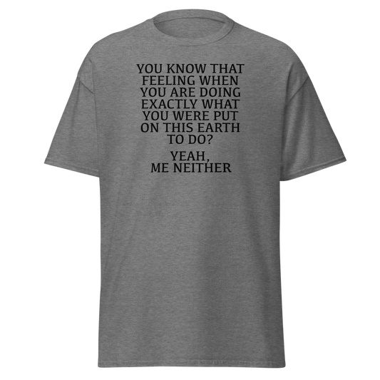 "You know that feeling when you are doing exactly what you were put on this earth to do? Yeah, Me Neither" printed on a graphite heather unisex classic tee laying on a flat surface