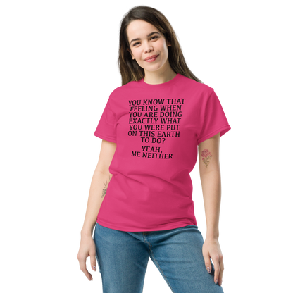 "You know that feeling when you are doing exactly what you were put on this earth to do? Yeah, Me Neither" printed on a heliconia unisex classic tee worn by a female
