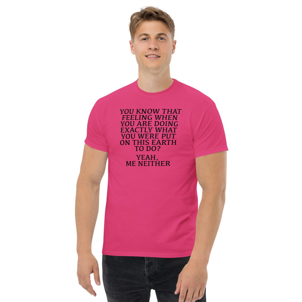 "You know that feeling when you are doing exactly what you were put on this earth to do? Yeah, Me Neither" printed on a heliconia unisex classic tee worn by a male