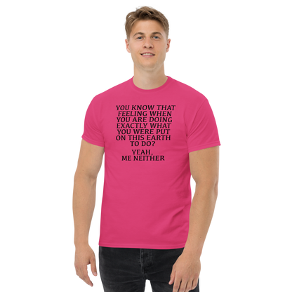 "You know that feeling when you are doing exactly what you were put on this earth to do? Yeah, Me Neither" printed on a heliconia unisex classic tee worn by a male