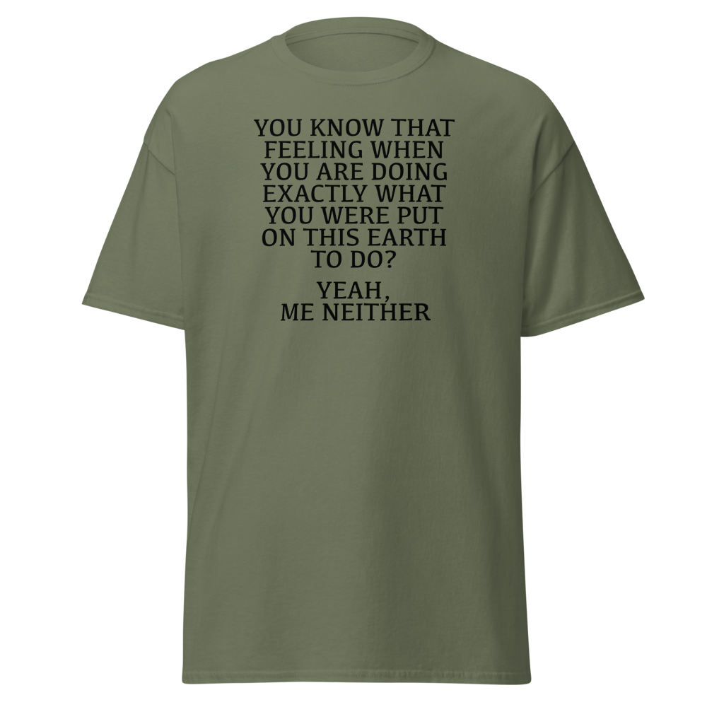 "You know that feeling when you are doing exactly what you were put on this earth to do? Yeah, Me Neither" printed on a military green on an invisible body