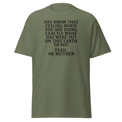 "You know that feeling when you are doing exactly what you were put on this earth to do? Yeah, Me Neither" printed on a military green on an invisible body