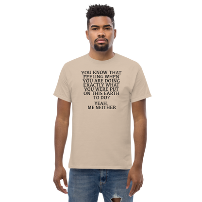 "You know that feeling when you are doing exactly what you were put on this earth to do? Yeah, Me Neither" printed on a sand unisex classic tee worn by a male