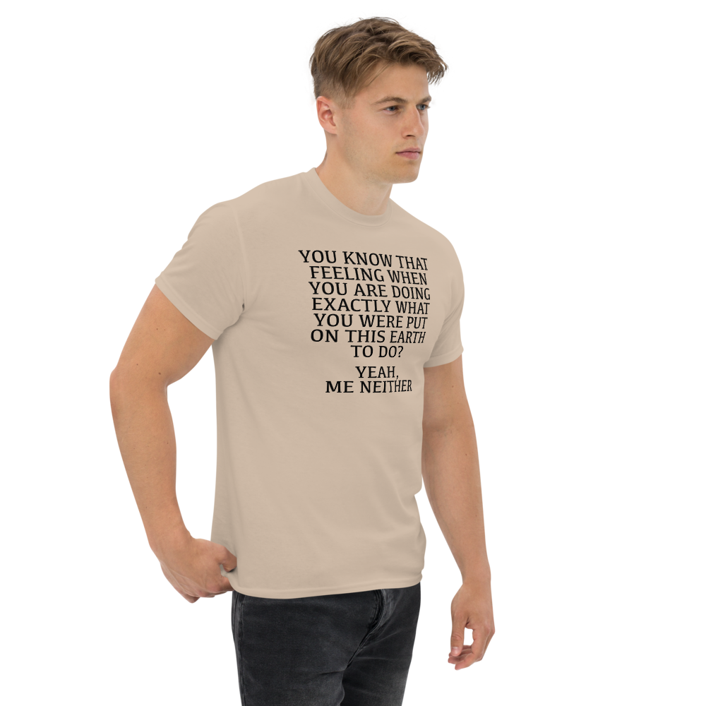 "You know that feeling when you are doing exactly what you were put on this earth to do? Yeah, Me Neither" printed on a sand unisex classic tee worn by a male