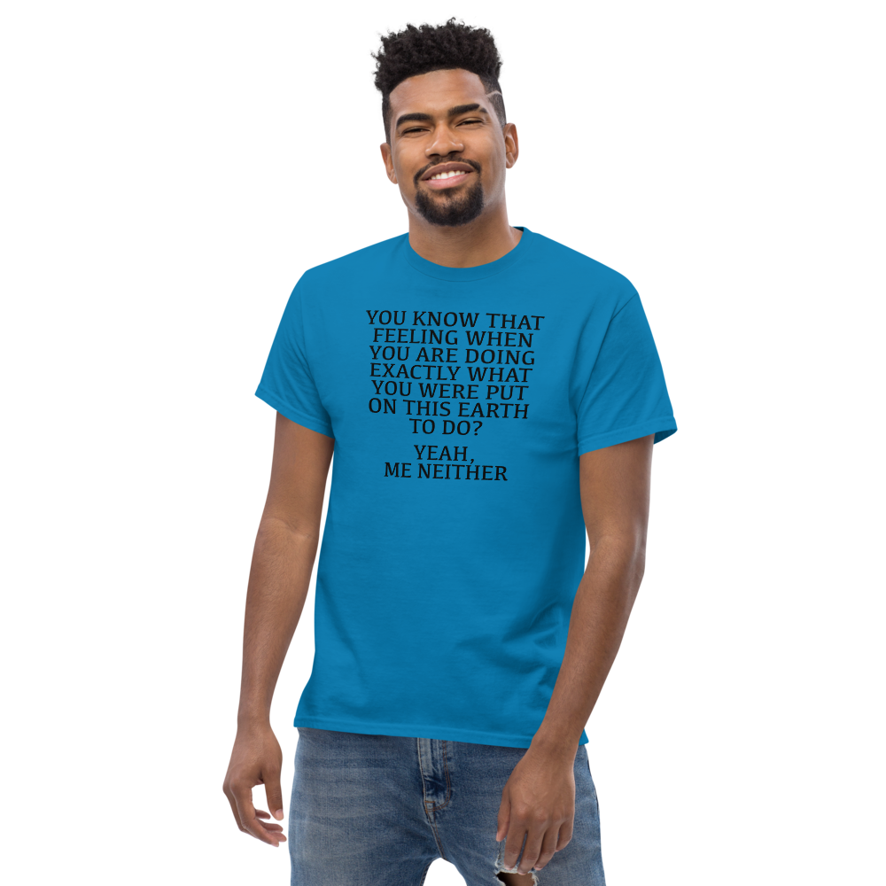 "You know that feeling when you are doing exactly what you were put on this earth to do? Yeah, Me Neither" printed on a sapphire unisex classic tee worn by a male