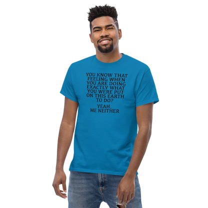 "You know that feeling when you are doing exactly what you were put on this earth to do? Yeah, Me Neither" printed on a sapphire unisex classic tee worn by a male