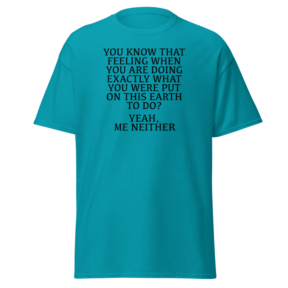 "You know that feeling when you are doing exactly what you were put on this earth to do? Yeah, Me Neither" printed on a tropical blue on an invisible body