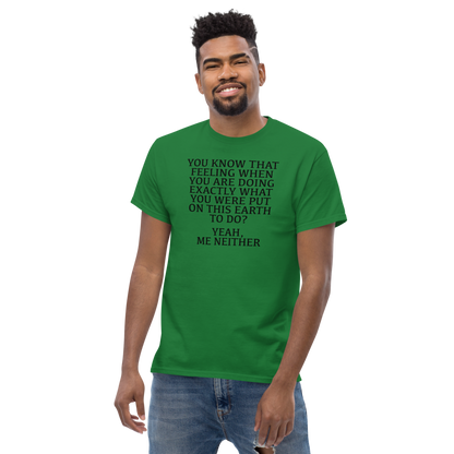 "You know that feeling when you are doing exactly what you were put on this earth to do? Yeah, Me Neither" printed on a turf green unisex classic tee worn by a male