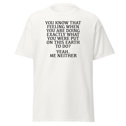"You know that feeling when you are doing exactly what you were put on this earth to do? Yeah, Me Neither" printed on a white on an invisible body