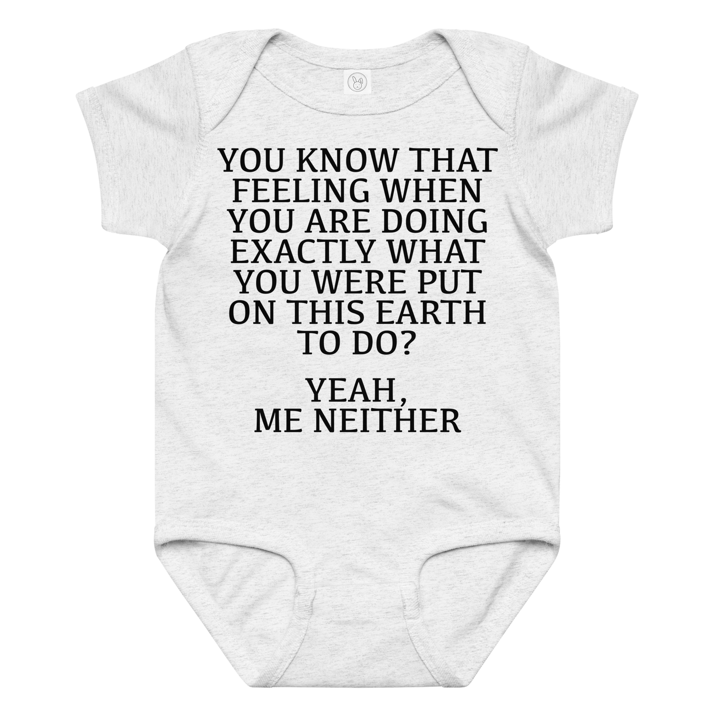 "You know that feeling when you are doing exactly what you were put on this earth to do? Yeah, Me Neither" printed on a ash baby jersey bodysuit laying on a flat surface amongst other clothes