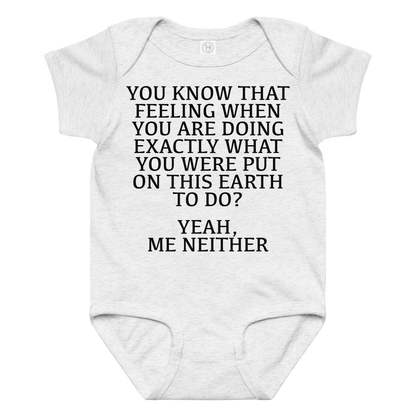 "You know that feeling when you are doing exactly what you were put on this earth to do? Yeah, Me Neither" printed on a ash baby jersey bodysuit laying on a flat surface amongst other clothes