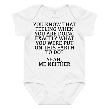 "You know that feeling when you are doing exactly what you were put on this earth to do? Yeah, Me Neither" printed on a white baby jersey bodysuit laying on a flat surface amongst other clothes