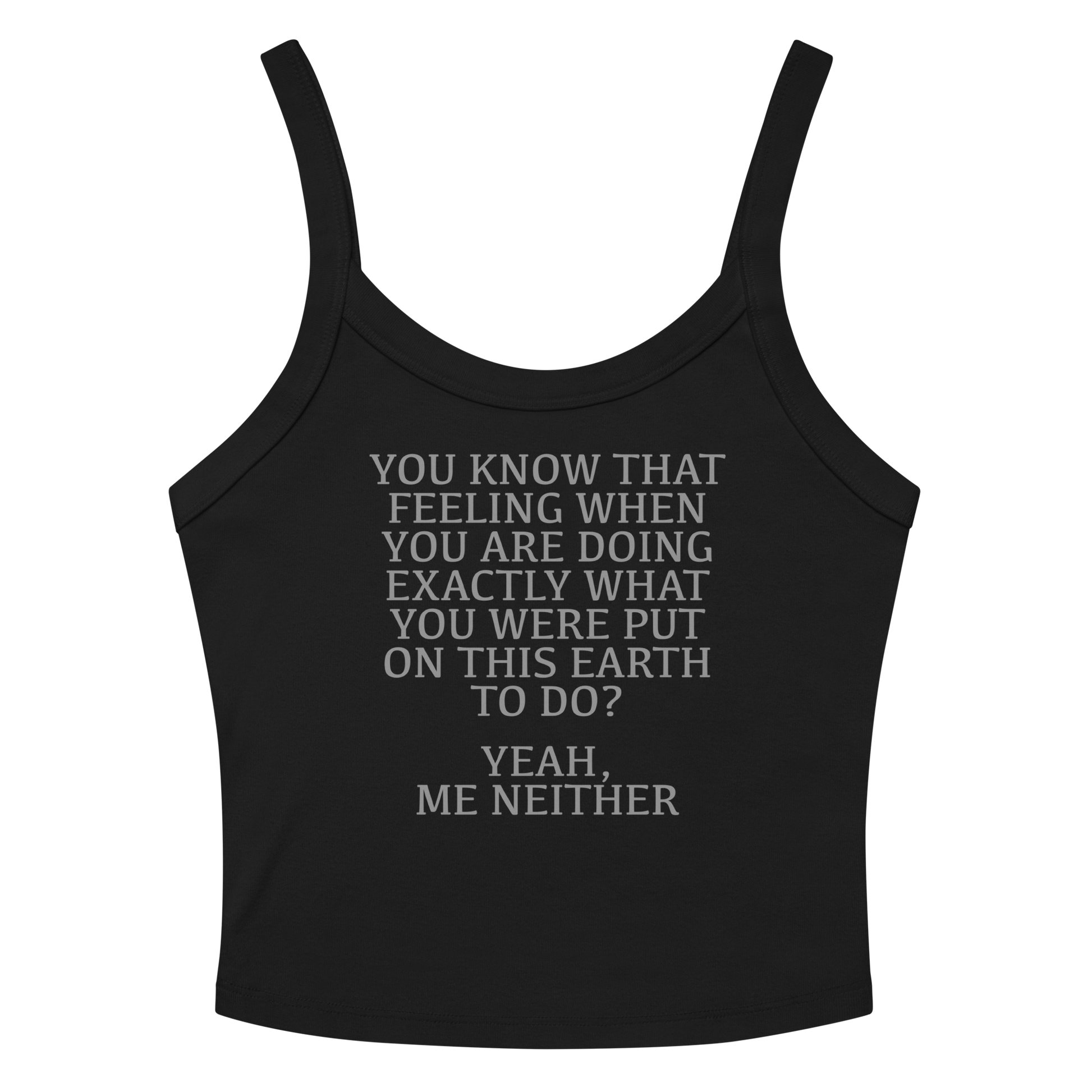 "You know that feeling when you are doing exactly what you were put on this earth to do? Yeah, Me Neither" printed on a solid black blend women's micro-rib tanktop laying on a flat surface amongst sunglasses and shorts