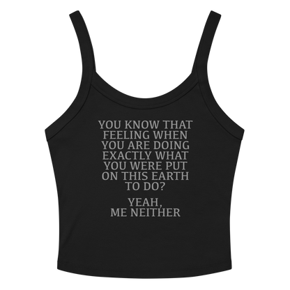"You know that feeling when you are doing exactly what you were put on this earth to do? Yeah, Me Neither" printed on a solid black blend women's micro-rib tanktop laying on a flat surface amongst sunglasses and shorts