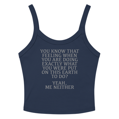"You know that feeling when you are doing exactly what you were put on this earth to do? Yeah, Me Neither" printed on a solid navy blend women's micro-rib tanktop laying on a flat surface amongst sunglasses and shorts