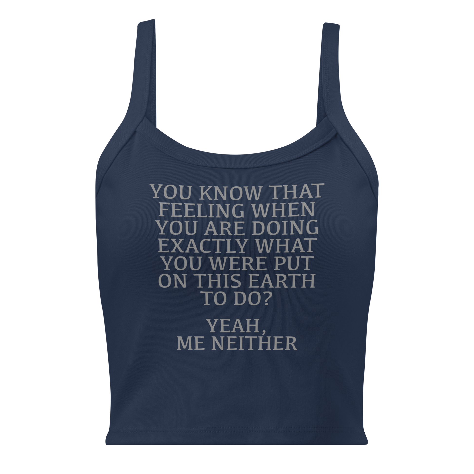 "You know that feeling when you are doing exactly what you were put on this earth to do? Yeah, Me Neither" printed on a solid navy blend women's micro-rib tanktop laying on a flat surface