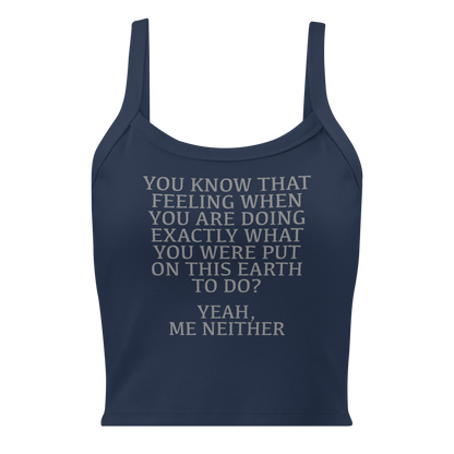 "You know that feeling when you are doing exactly what you were put on this earth to do? Yeah, Me Neither" printed on a solid navy blend women's micro-rib tanktop laying on a flat surface