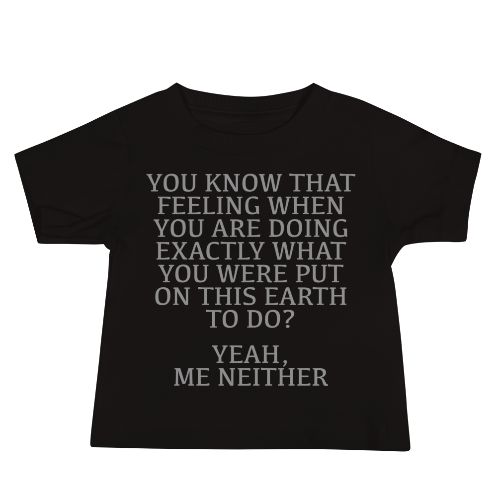 "You know that feeling when you are doing exactly what you were put on this earth to do? Yeah, Me Neither" printed on a black baby jersey short sleeve tee laying on a flat surface