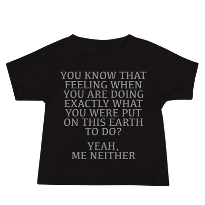 "You know that feeling when you are doing exactly what you were put on this earth to do? Yeah, Me Neither" printed on a black baby jersey short sleeve tee laying on a flat surface