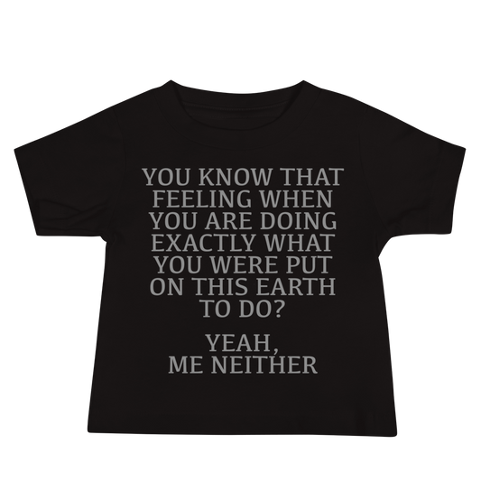 "You know that feeling when you are doing exactly what you were put on this earth to do? Yeah, Me Neither" printed on a black baby jersey short sleeve tee laying on a flat surface