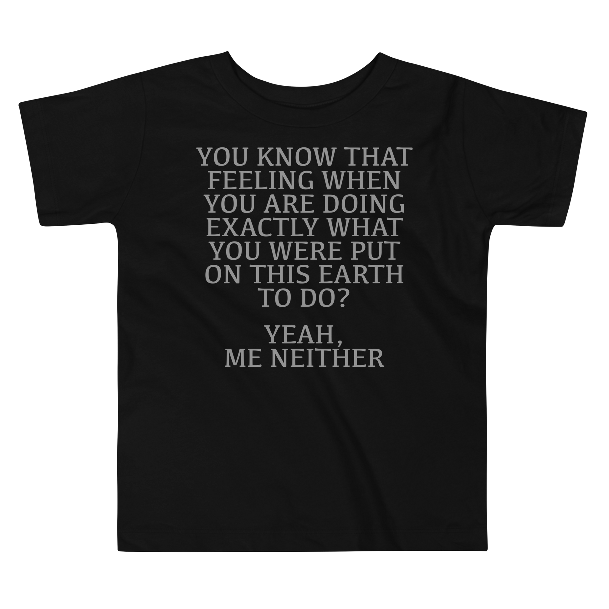 "You know that feeling when you are doing exactly what you were put on this earth to do? Yeah, Me Neither" printed on a black toddler short sleeve tee laying on a flat surface