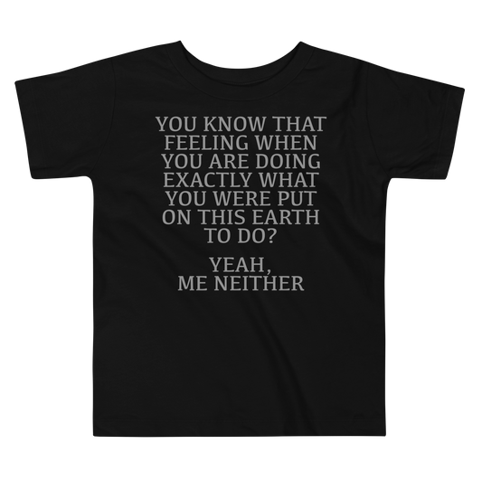 "You know that feeling when you are doing exactly what you were put on this earth to do? Yeah, Me Neither" printed on a black toddler short sleeve tee laying on a flat surface