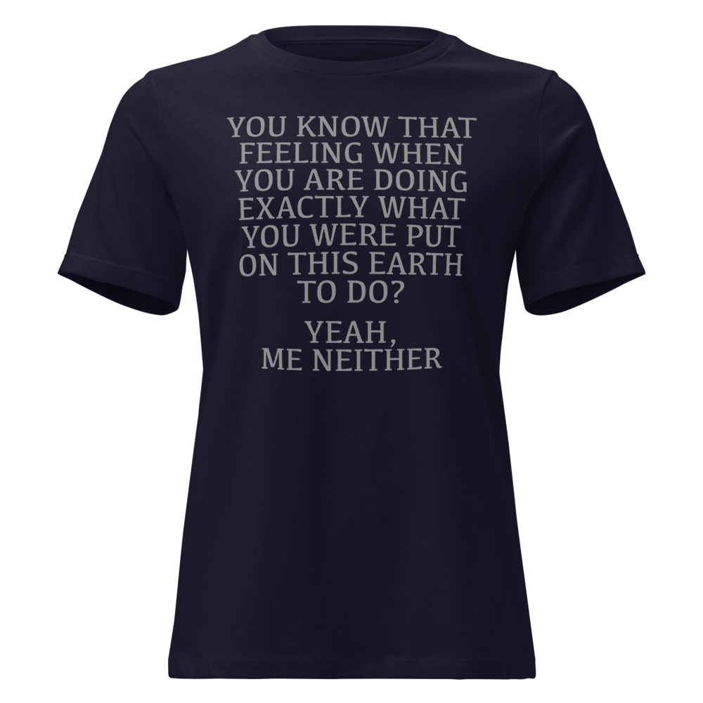"You know that feeling when you are doing exactly what you were put on this earth to do? Yeah, Me Neither" printed on a navy on an invisible / simulated body