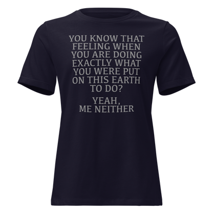 "You know that feeling when you are doing exactly what you were put on this earth to do? Yeah, Me Neither" printed on a navy on an invisible / simulated body