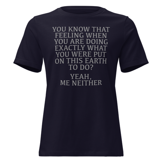 "You know that feeling when you are doing exactly what you were put on this earth to do? Yeah, Me Neither" printed on a navy on an invisible / simulated body