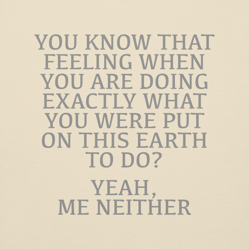 "You know that feeling when you are doing exactly what you were put on this earth to do? Yeah, Me Neither" printed on a bone background