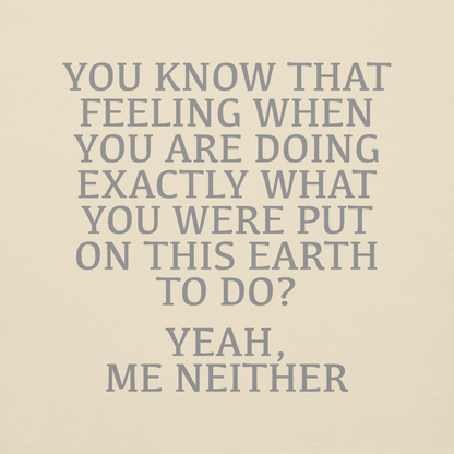 "You know that feeling when you are doing exactly what you were put on this earth to do? Yeah, Me Neither" printed on a bone background