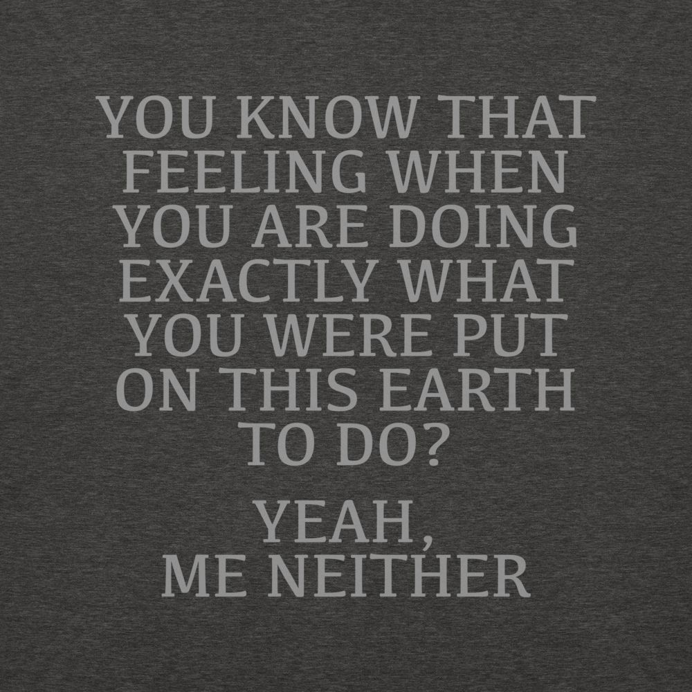 "You know that feeling when you are doing exactly what you were put on this earth to do? Yeah, Me Neither" printed on a charcoal heather background
