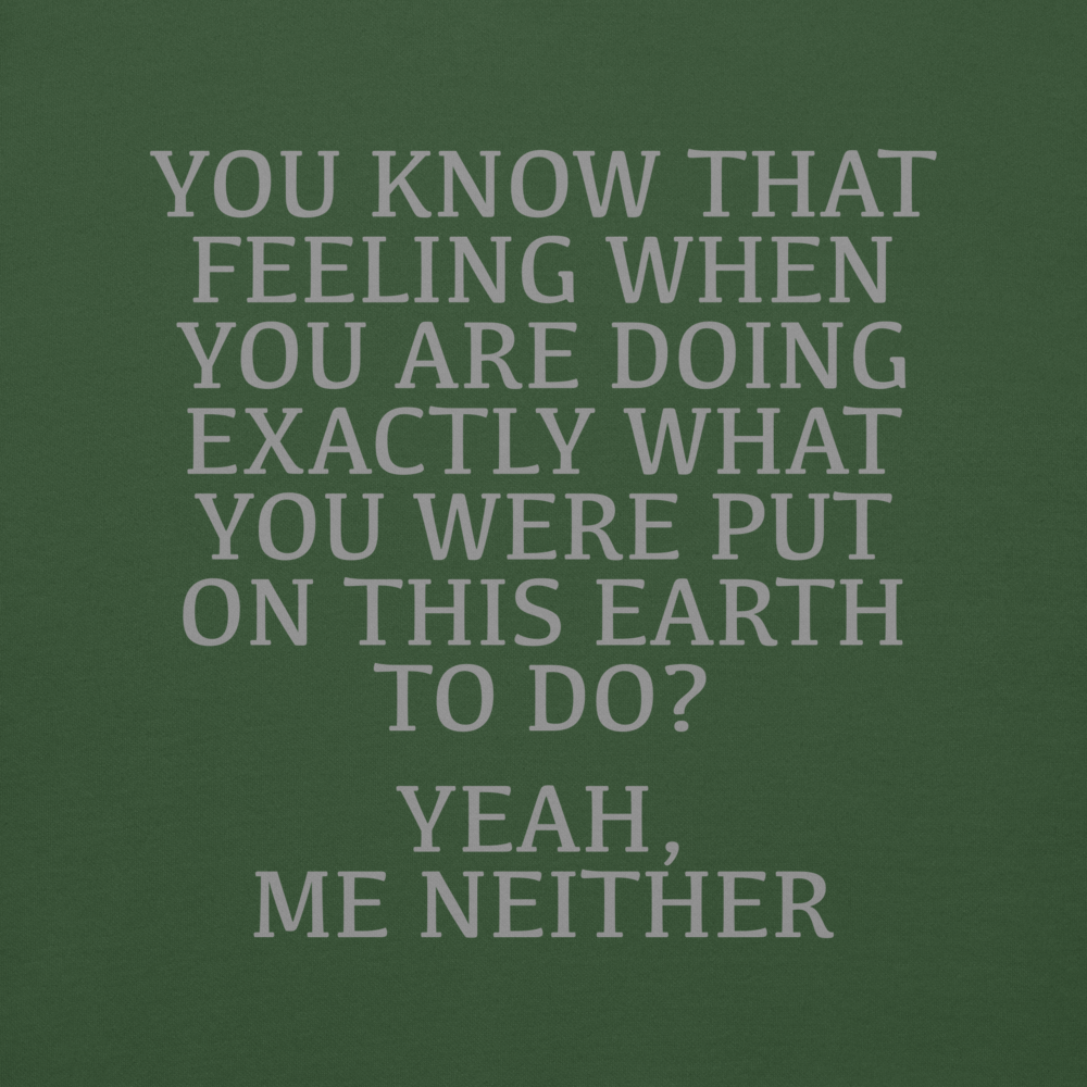 "You know that feeling when you are doing exactly what you were put on this earth to do? Yeah, Me Neither" printed on a forest green background