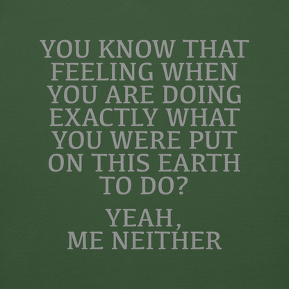 "You know that feeling when you are doing exactly what you were put on this earth to do? Yeah, Me Neither" printed on a forest green background