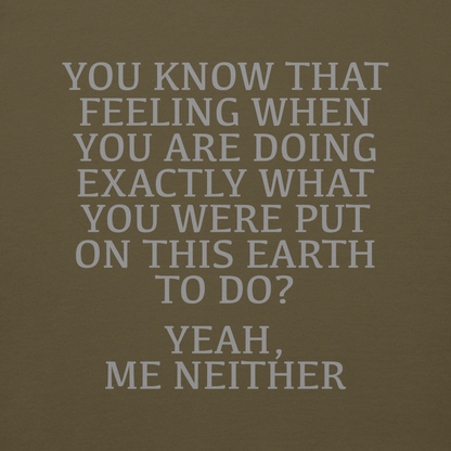 "You know that feeling when you are doing exactly what you were put on this earth to do? Yeah, Me Neither" printed on a military green background