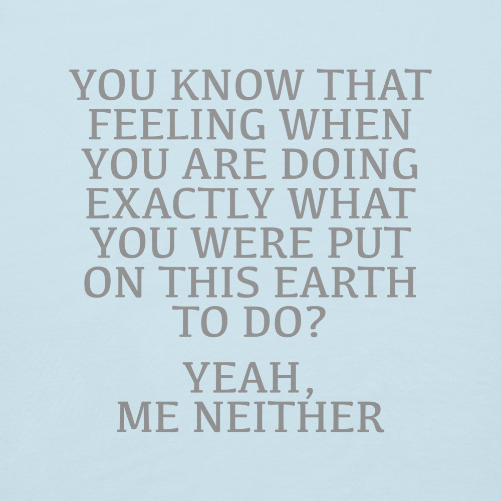 "You know that feeling when you are doing exactly what you were put on this earth to do? Yeah, Me Neither" printed on a sky blue background