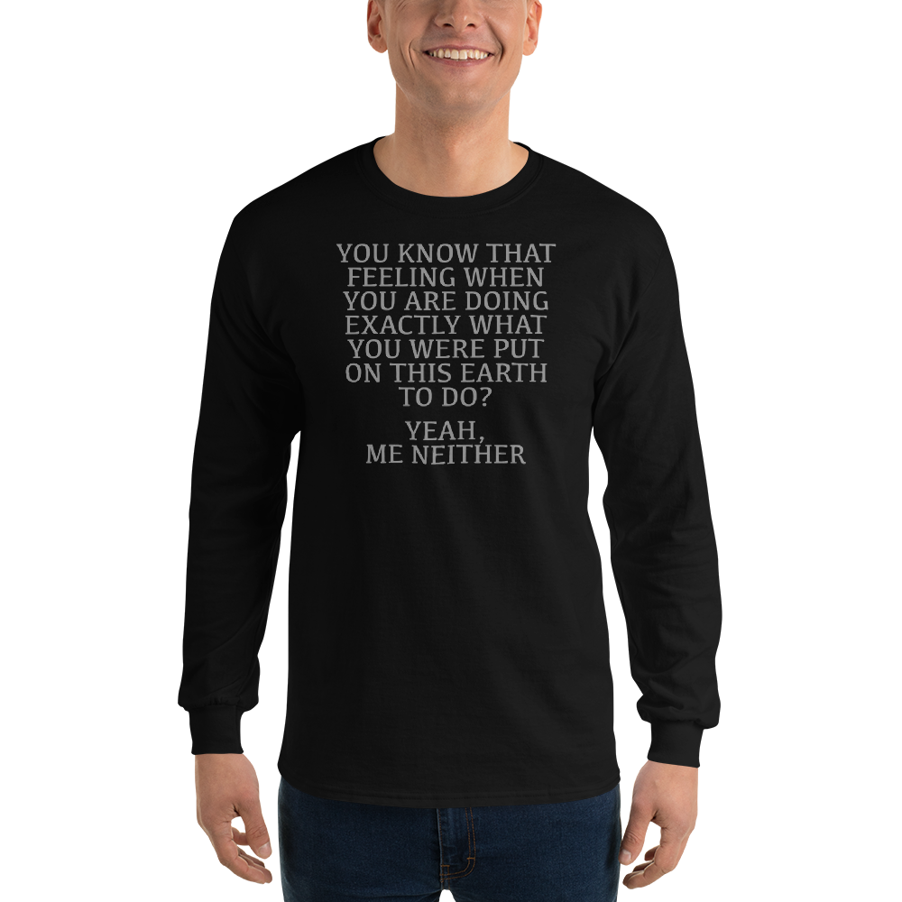 "You know that feeling when you are doing exactly what you were put on this earth to do? Yeah, Me Neither" printed on a black men's long sleeve shirt worn by a male