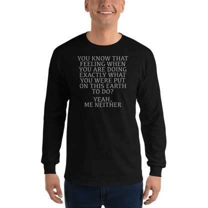 "You know that feeling when you are doing exactly what you were put on this earth to do? Yeah, Me Neither" printed on a black men's long sleeve shirt worn by a male
