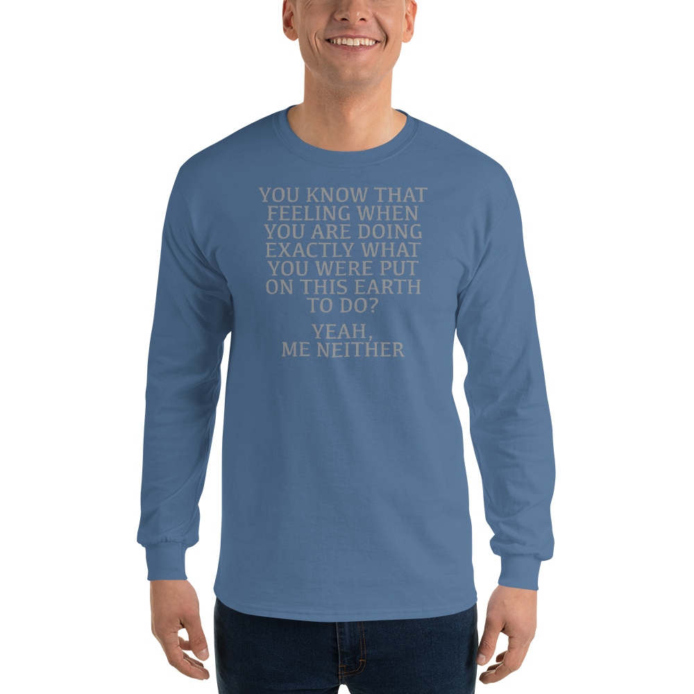 "You know that feeling when you are doing exactly what you were put on this earth to do? Yeah, Me Neither" printed on a indigo blue men's long sleeve shirt worn by a male