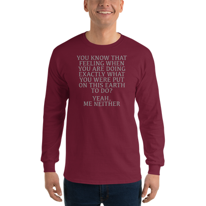 "You know that feeling when you are doing exactly what you were put on this earth to do? Yeah, Me Neither" printed on a maroon men's long sleeve shirt worn by a male