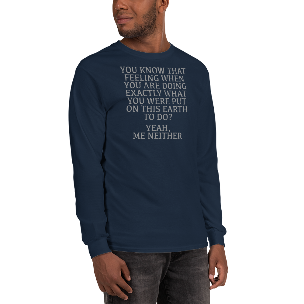 "You know that feeling when you are doing exactly what you were put on this earth to do? Yeah, Me Neither" printed on a navy men's long sleeve shirt worn by a male