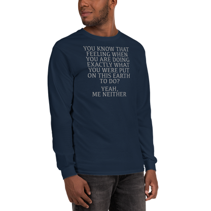"You know that feeling when you are doing exactly what you were put on this earth to do? Yeah, Me Neither" printed on a navy men's long sleeve shirt worn by a male