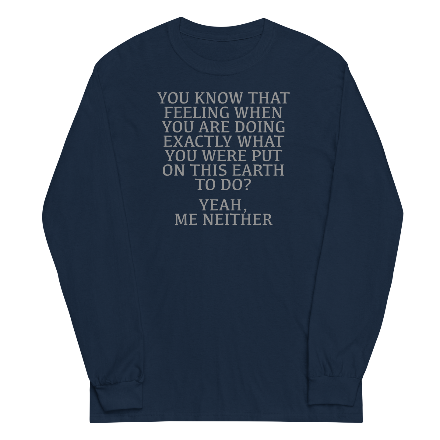 "You know that feeling when you are doing exactly what you were put on this earth to do? Yeah, Me Neither" printed on a navy men's long sleeve shirt laying on a flat surface