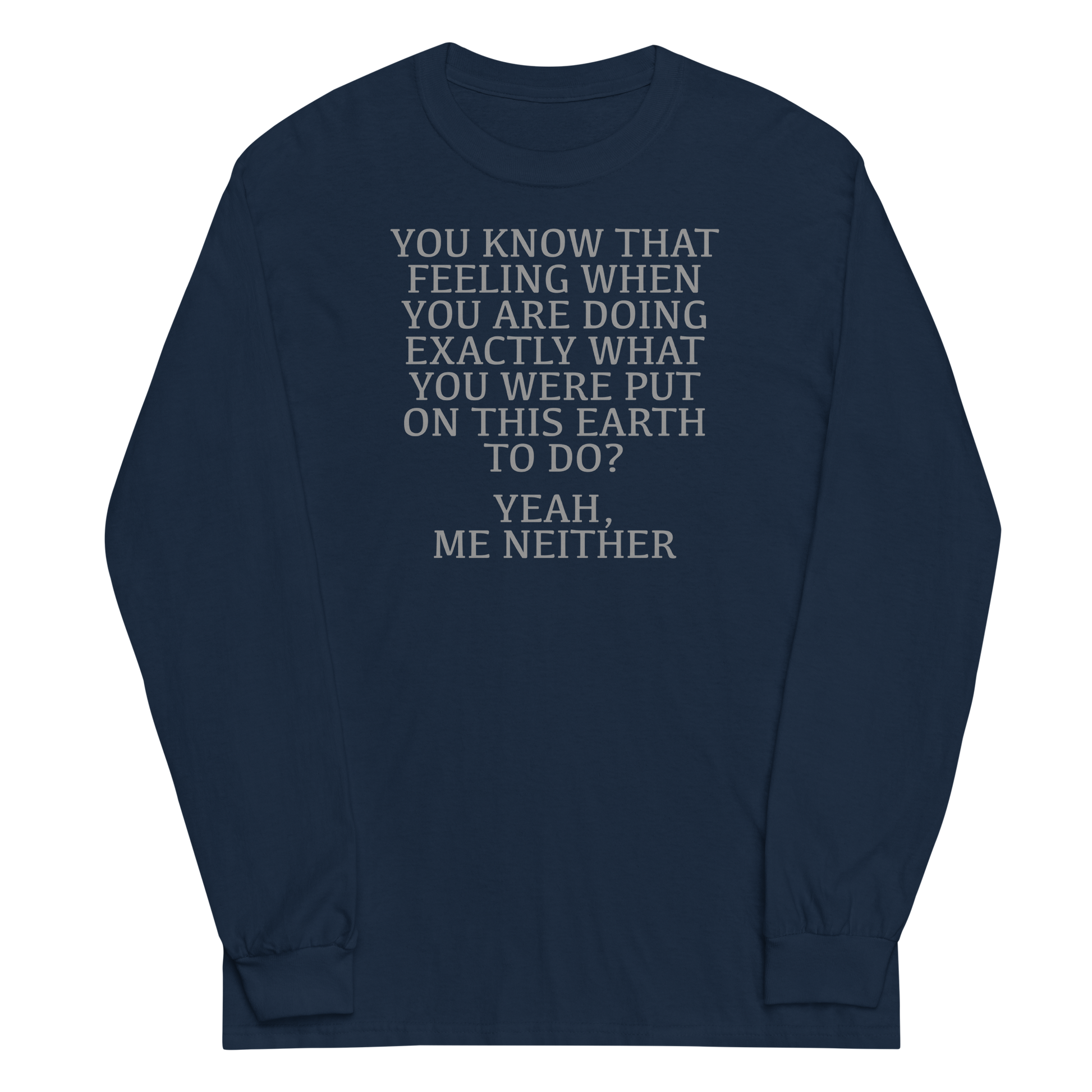 "You know that feeling when you are doing exactly what you were put on this earth to do? Yeah, Me Neither" printed on a navy men's long sleeve shirt laying on a flat surface