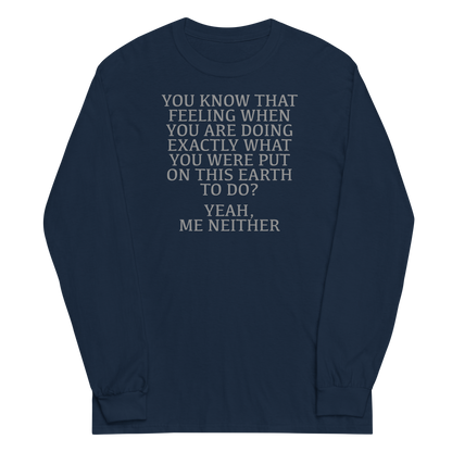 "You know that feeling when you are doing exactly what you were put on this earth to do? Yeah, Me Neither" printed on a navy men's long sleeve shirt laying on a flat surface